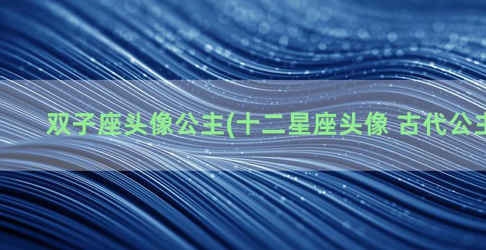 双子座头像公主(十二星座头像 古代公主双子座)